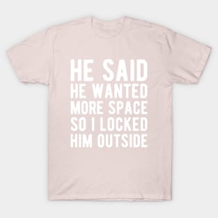 he said he wanted more space so i locked him outside T-Shirt